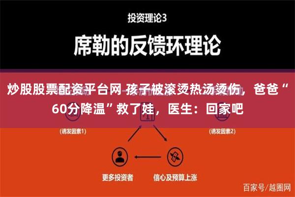 炒股股票配资平台网 孩子被滚烫热汤烫伤，爸爸“60分降温”救了娃，医生：回家吧